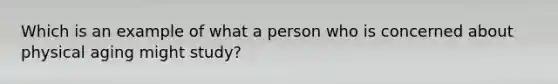 Which is an example of what a person who is concerned about physical aging might study?