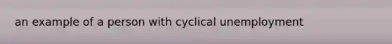 an example of a person with cyclical unemployment