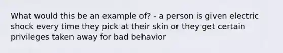 What would this be an example of? - a person is given electric shock every time they pick at their skin or they get certain privileges taken away for bad behavior