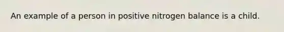 An example of a person in positive nitrogen balance is a child.