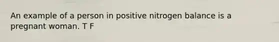 An example of a person in positive nitrogen balance is a pregnant woman. T F