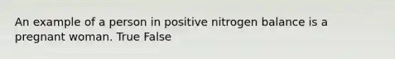 An example of a person in positive nitrogen balance is a pregnant woman. True False