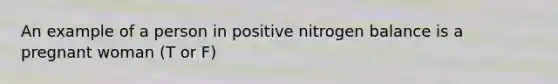 An example of a person in positive nitrogen balance is a pregnant woman (T or F)