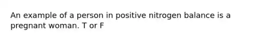 An example of a person in positive nitrogen balance is a pregnant woman. T or F