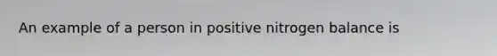 An example of a person in positive nitrogen balance is