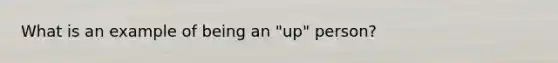 What is an example of being an "up" person?