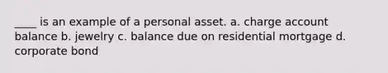 ____ is an example of a personal asset. a. charge account balance b. jewelry c. balance due on residential mortgage d. corporate bond