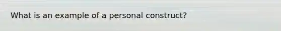 What is an example of a personal construct?