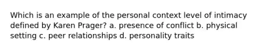 Which is an example of the personal context level of intimacy defined by Karen Prager? a. presence of conflict b. physical setting c. peer relationships d. personality traits