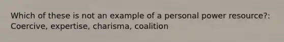 Which of these is not an example of a personal power resource?: Coercive, expertise, charisma, coalition