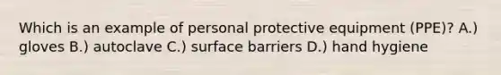 Which is an example of personal protective equipment (PPE)? A.) gloves B.) autoclave C.) surface barriers D.) <a href='https://www.questionai.com/knowledge/kjxIr4Zil1-hand-hygiene' class='anchor-knowledge'>hand hygiene</a>