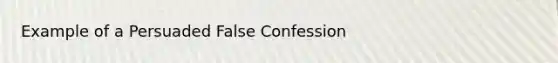 Example of a Persuaded False Confession