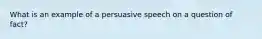 What is an example of a persuasive speech on a question of fact?