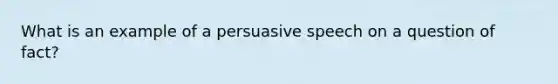 What is an example of a persuasive speech on a question of fact?