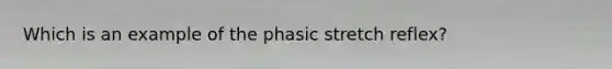 Which is an example of the phasic stretch reflex?