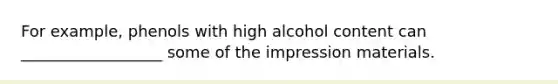 For example, phenols with high alcohol content can __________________ some of the impression materials.