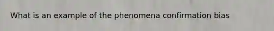 What is an example of the phenomena confirmation bias