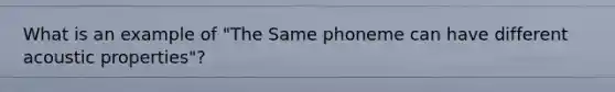 What is an example of "The Same phoneme can have different acoustic properties"?