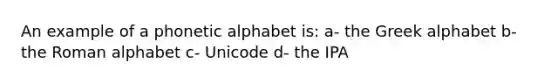 An example of a phonetic alphabet is: a- the Greek alphabet b- the Roman alphabet c- Unicode d- the IPA