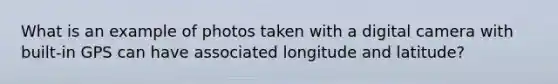 What is an example of photos taken with a digital camera with built-in GPS can have associated longitude and latitude?