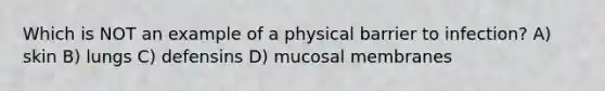 Which is NOT an example of a physical barrier to infection? A) skin B) lungs C) defensins D) mucosal membranes