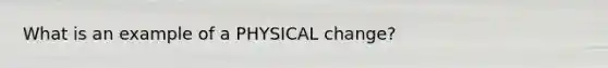 What is an example of a PHYSICAL change?