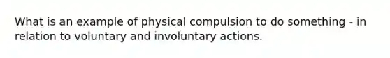 What is an example of physical compulsion to do something - in relation to voluntary and involuntary actions.