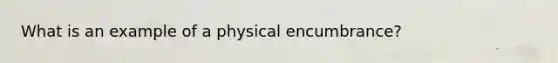 What is an example of a physical encumbrance?