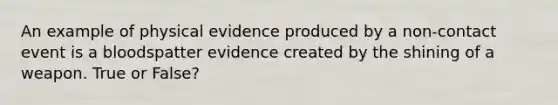 An example of physical evidence produced by a non-contact event is a bloodspatter evidence created by the shining of a weapon. True or False?