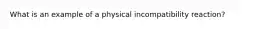 What is an example of a physical incompatibility reaction?