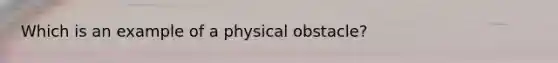 Which is an example of a physical obstacle?