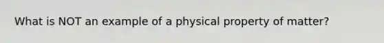 What is NOT an example of a physical property of matter?