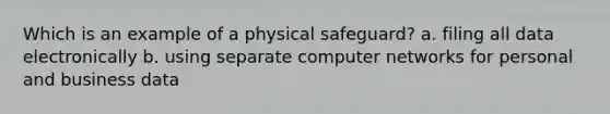 Which is an example of a physical safeguard? a. filing all data electronically b. using separate computer networks for personal and business data