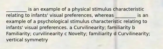 _________ is an example of a physical stimulus characteristic relating to infants' visual preferences, whereas _________ is an example of a psychological stimulus characteristic relating to infants' visual preferences. a Curvilinearity; familiarity b Familiarity; curvilinearity c Novelty; familiarity d Curvilinearity; vertical symmetry