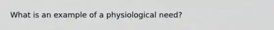 What is an example of a physiological need?