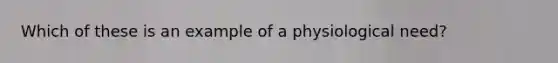 Which of these is an example of a physiological need?