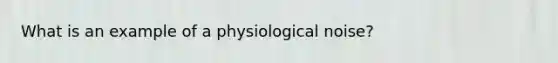 What is an example of a physiological noise?