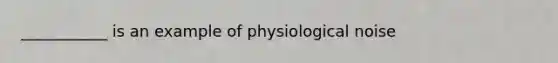 ___________ is an example of physiological noise