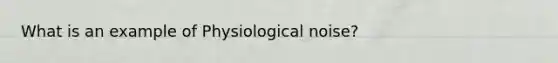 What is an example of Physiological noise?