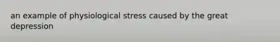 an example of physiological stress caused by the great depression