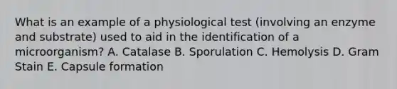 What is an example of a physiological test (involving an enzyme and substrate) used to aid in the identification of a microorganism? A. Catalase B. Sporulation C. Hemolysis D. Gram Stain E. Capsule formation