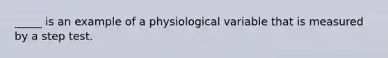 _____ is an example of a physiological variable that is measured by a step test.