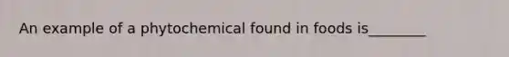 An example of a phytochemical found in foods is________
