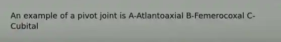 An example of a pivot joint is A-Atlantoaxial B-Femerocoxal C-Cubital