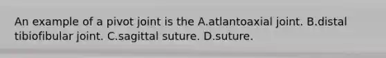 An example of a pivot joint is the A.atlantoaxial joint. B.distal tibiofibular joint. C.sagittal suture. D.suture.