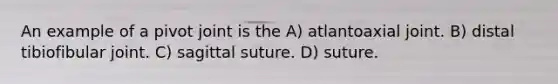 An example of a pivot joint is the A) atlantoaxial joint. B) distal tibiofibular joint. C) sagittal suture. D) suture.