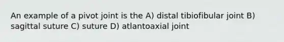 An example of a pivot joint is the A) distal tibiofibular joint B) sagittal suture C) suture D) atlantoaxial joint