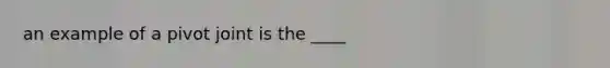 an example of a pivot joint is the ____