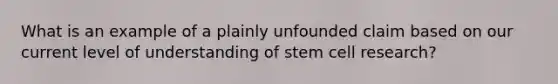 What is an example of a plainly unfounded claim based on our current level of understanding of stem cell research?