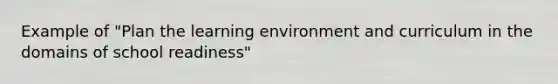 Example of "Plan the learning environment and curriculum in the domains of school readiness"